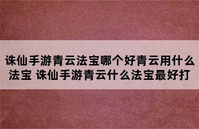 诛仙手游青云法宝哪个好青云用什么法宝 诛仙手游青云什么法宝最好打